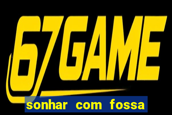 sonhar com fossa de fezes cheia